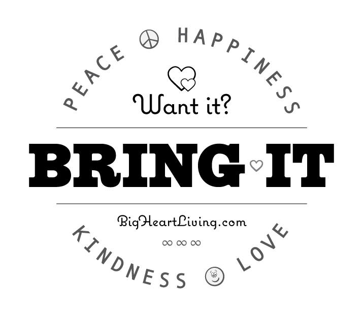 Want it? Bring it!  Peace ∞ Love ∞ Happiness ∞ Kindness - BigHeartLiving.com