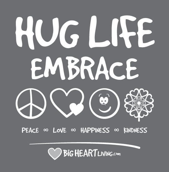 Hug Life! Embrace Peace ∞ Love ∞ Happiness ∞ Kindness - BigHeartLiving.com