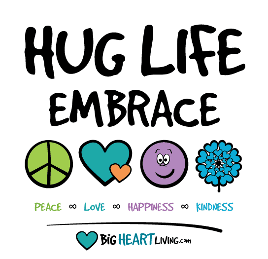Hug Life! Embrace Peace ∞ Love ∞ Happiness ∞ Kindness - BigHeartLiving.com