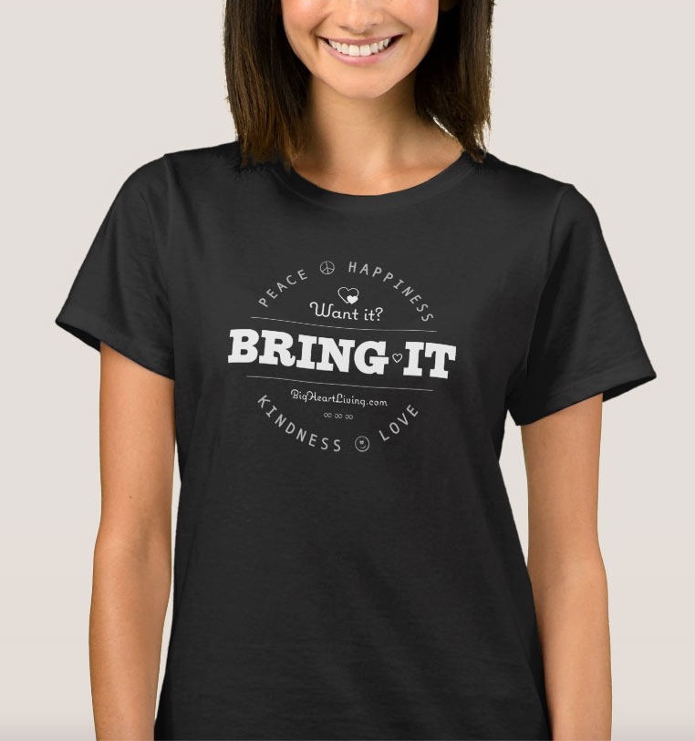 Want it? Bring it!  Peace ∞ Love ∞ Happiness ∞ Kindness - BigHeartLiving.com