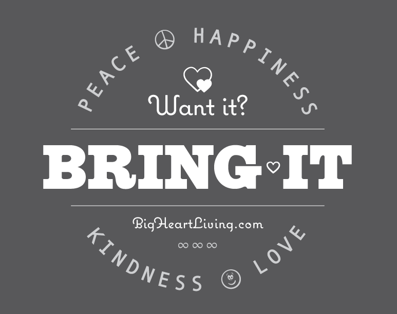 Want it? Bring it!  Peace ∞ Love ∞ Happiness ∞ Kindness - BigHeartLiving.com